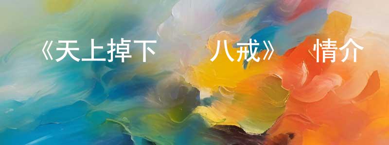 《天上掉下個豬八戒》詳情介紹_天上掉下個豬八戒已完結在線觀看_天上掉下個豬八戒迅雷下載_國漫 曾順榮的blog